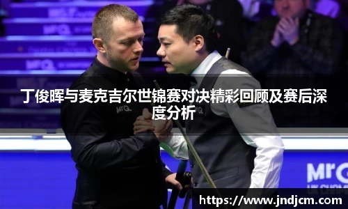 丁俊晖与麦克吉尔世锦赛对决精彩回顾及赛后深度分析